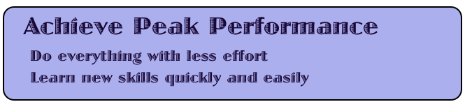  Achieve Peak Performance
    Do everything with less effort
    Learn new skills quickly and easily



