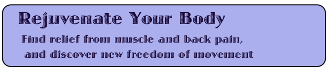  Rejuvenate Your Body
    Find relief from muscle and back pain,
    and discover new freedom of movement
     

